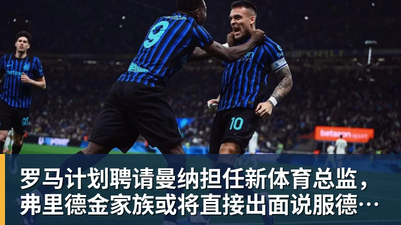 罗马计划聘请曼纳担任新体育总监，弗里德金家族或将直接出面说服德劳伦蒂斯