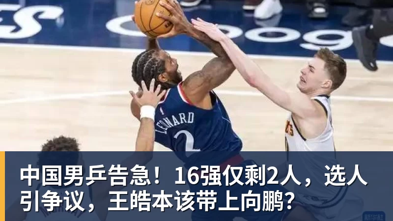 中国男乒告急！16强仅剩2人，选人引争议，王皓本该带上向鹏？