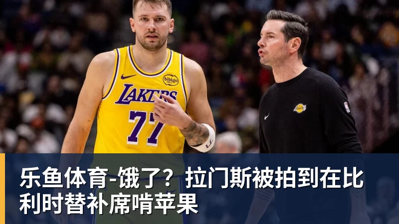 乐鱼体育-饿了?拉门斯被拍到在比利时替补席啃苹果