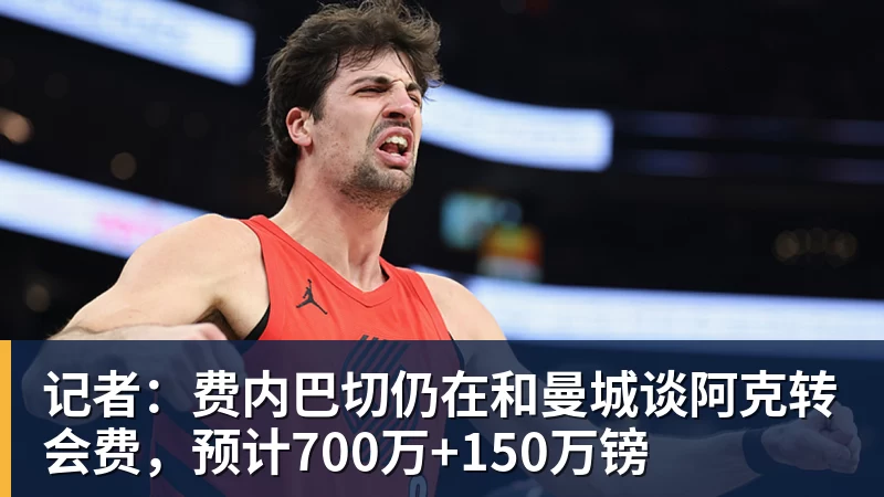 记者：费内巴切仍在和曼城谈阿克转会费，预计700万+150万镑