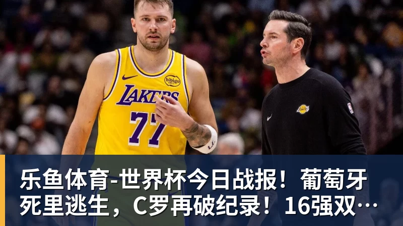 乐鱼体育-世界杯今日战报!葡萄牙死里逃生,C罗再破纪录!16强双牙相遇