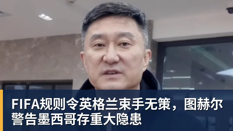 乐鱼体育FIFA规则令英格兰束手无策，图赫尔警告墨西哥存重大隐患