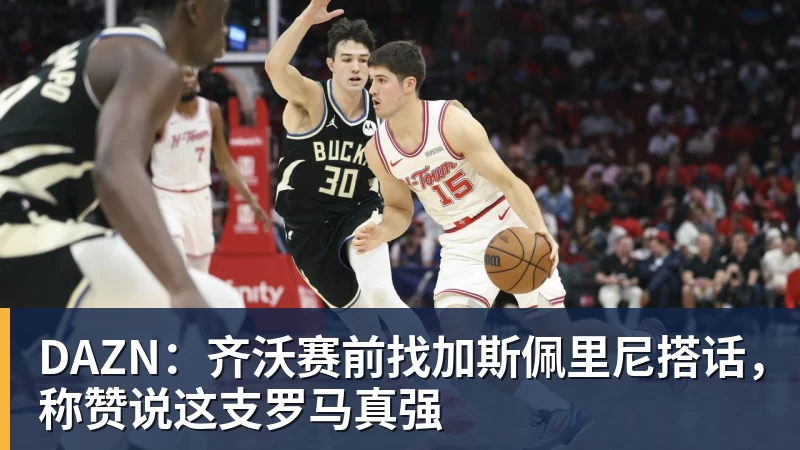 DAZN：齐沃赛前找加斯佩里尼搭话，称赞说这支罗马真强