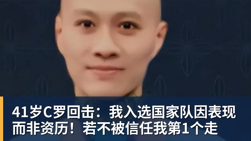 41岁C罗回击：我入选国家队因表现而非资历！若不被信任我第1个走