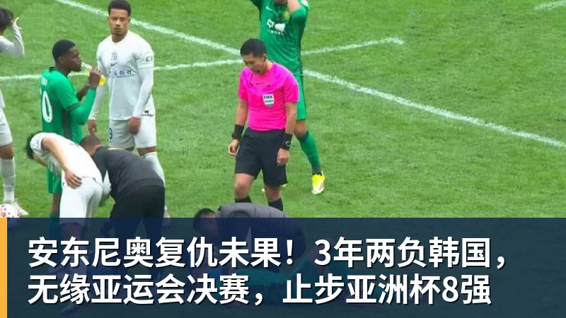 安东尼奥复仇未果!3年两负韩国,无缘亚运会决赛,止步亚洲杯8强