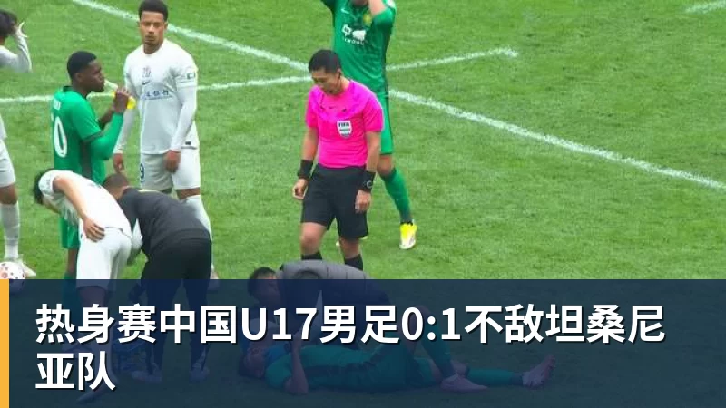 热身赛中国U17男足0:1不敌坦桑尼亚队