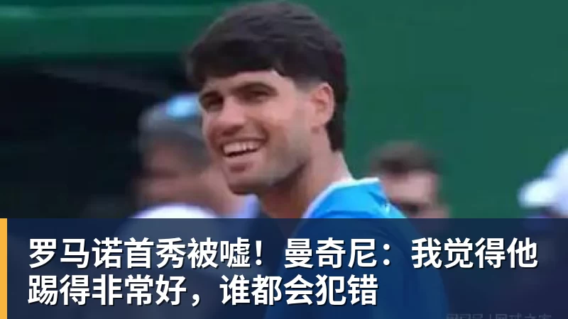 罗马诺首秀被嘘!曼奇尼:我觉得他踢得非常好,谁都会犯错