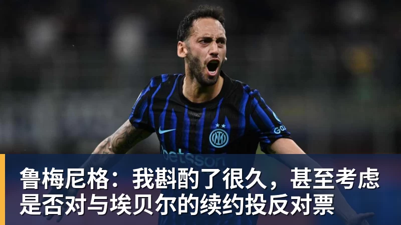 鲁梅尼格：我斟酌了很久，甚至考虑是否对与埃贝尔的续约投反对票