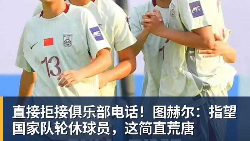 直接拒接俱乐部电话!图赫尔:指望国家队轮休球员,这简直荒唐