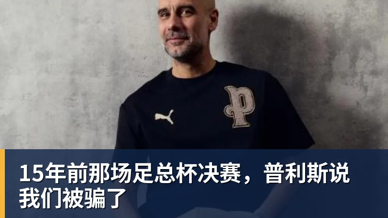 15年前那场足总杯决赛,普利斯说我们被骗了