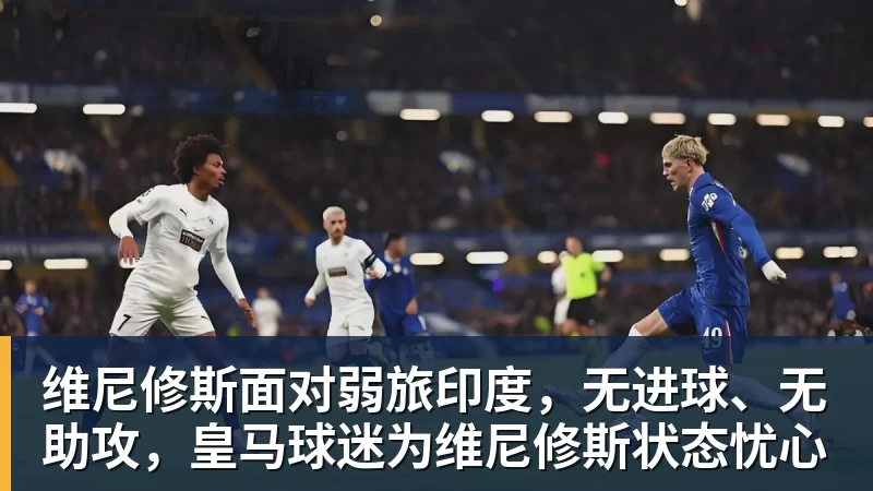 维尼修斯面对弱旅印度，无进球、无助攻，皇马球迷为维尼修斯状态忧心
