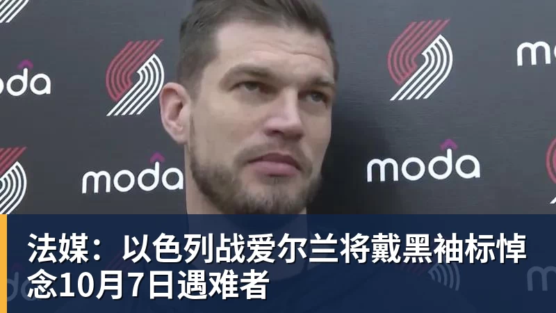 法媒:以色列战爱尔兰将戴黑袖标悼念10月7日遇难者