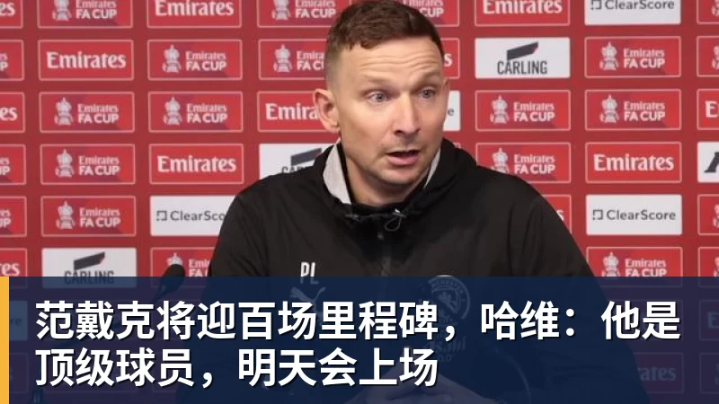 范戴克将迎百场里程碑，哈维：他是顶级球员，明天会上场
