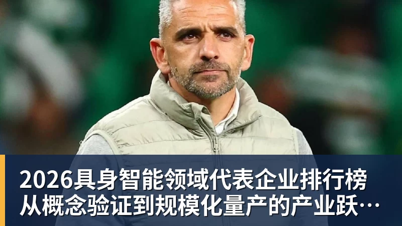 2026具身智能领域代表企业排行榜 从概念验证到规模化量产的产业跃迁