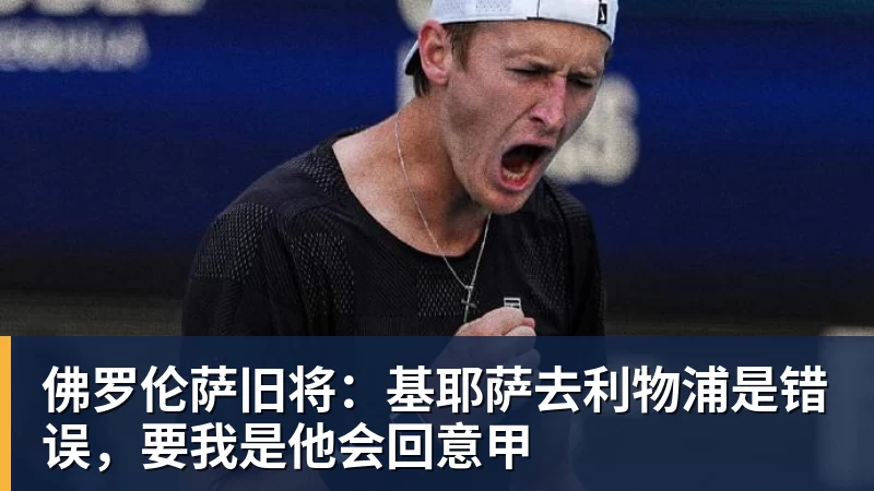 佛罗伦萨旧将：基耶萨去利物浦是错误，要我是他会回意甲