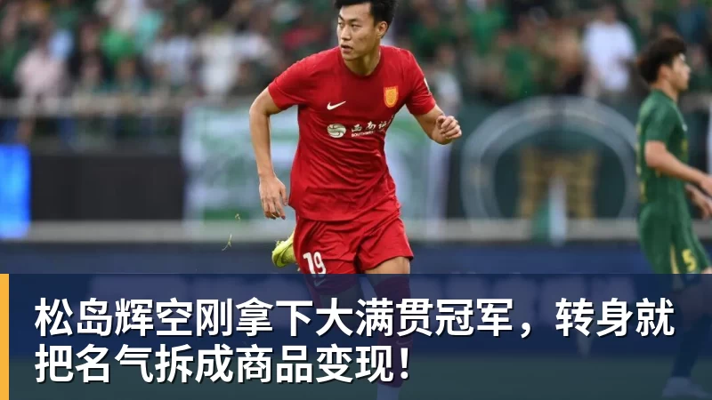 松岛辉空刚拿下大满贯冠军,转身就把名气拆成商品变现!