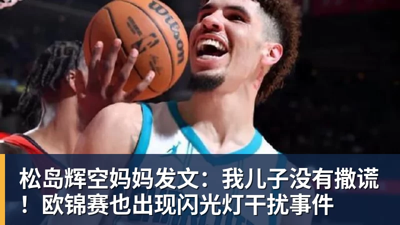 松岛辉空妈妈发文:我儿子没有撒谎!欧锦赛也出现闪光灯干扰事件