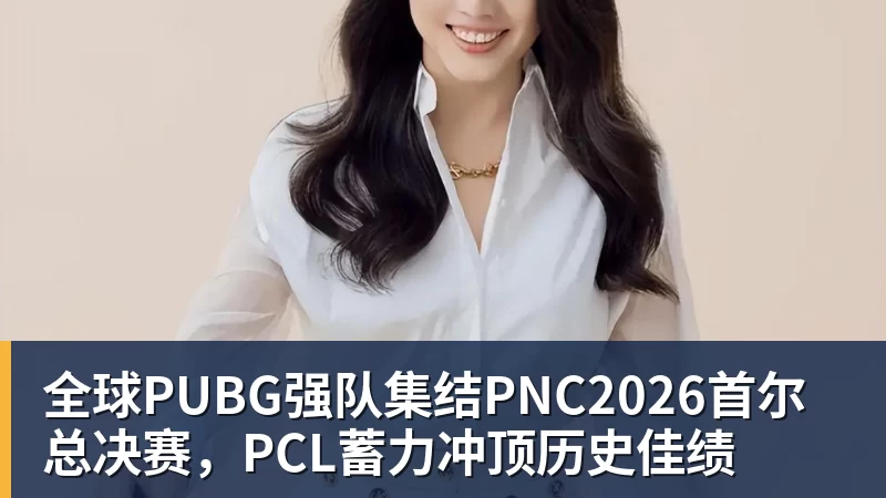 全球PUBG强队集结PNC2026首尔总决赛，PCL蓄力冲顶历史佳绩