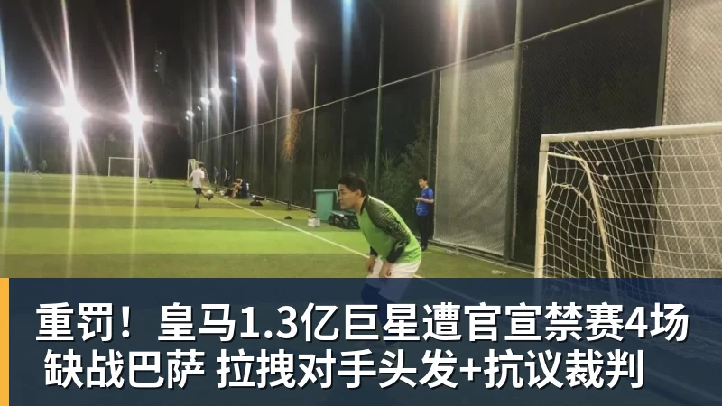 重罚！皇马1.3亿巨星遭官宣禁赛4场 缺战巴萨 拉拽对手头发+抗议裁判