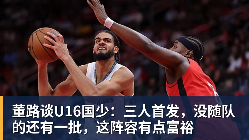 董路谈U16国少：三人首发，没随队的还有一批，这阵容有点富裕