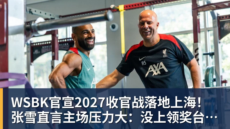 WSBK官宣2027收官战落地上海!张雪直言主场压力大:没上领奖台会很丢人